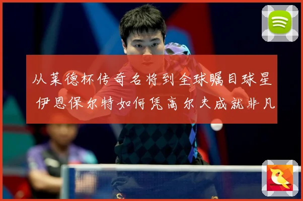 从莱德杯传奇名将到全球瞩目球星 伊恩保尔特如何凭高尔夫成就非凡职业生涯