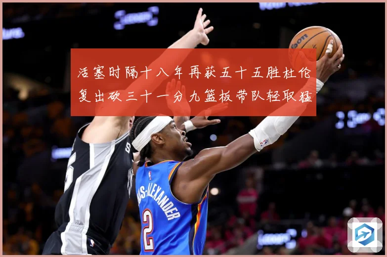 活塞时隔十八年再获五十五胜杜伦复出砍三十一分九篮板带队轻取猛成长观察