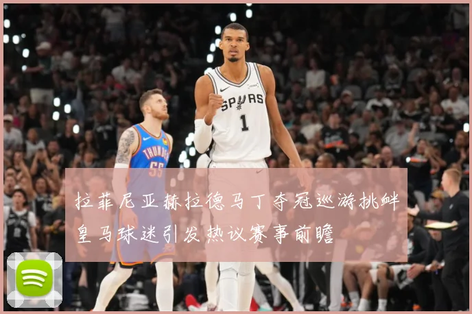 拉菲尼亚赫拉德马丁夺冠巡游挑衅皇马球迷引发热议赛事前瞻