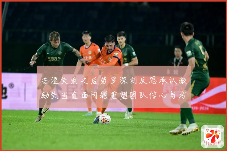 苦涩失利之后劳罗深刻反思承认激励失当直面问题重塑团队信心与方成长观察
