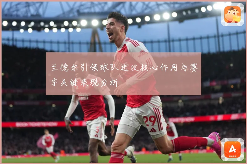 兰德尔引领球队进攻核心作用与赛季关键表现分析