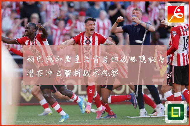 姆巴佩加盟皇马背后的战略隐秘与潜在冲击解析战术观察