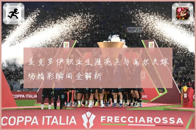 麦克罗伊职业生涯亮点与高尔夫球场精彩瞬间全解析