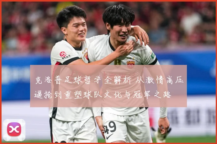 克洛普足球哲学全解析 从激情高压逼抢到重塑球队文化与冠军之路