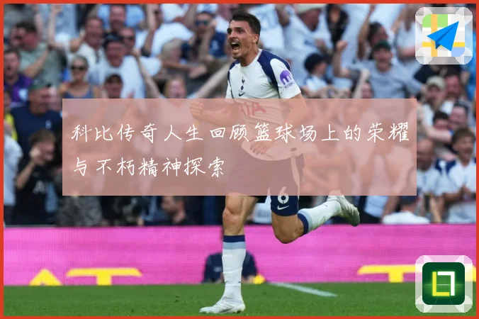 科比传奇人生回顾篮球场上的荣耀与不朽精神探索
