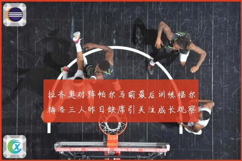 拉齐奥对阵帕尔马前最后训练福尔梅洛三人昨日缺席引关注成长观察