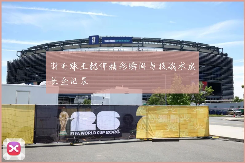 羽毛球王懿律精彩瞬间与技战术成长全记录
