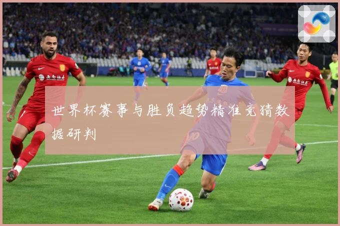 世界杯赛事与胜负趋势精准竞猜数据研判
