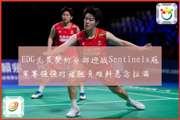 EDG无畏契约分部迎战Sentinels冠军赛强强对话胜负难料悬念拉满
