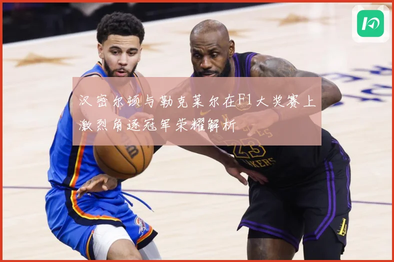 汉密尔顿与勒克莱尔在F1大奖赛上激烈角逐冠军荣耀解析