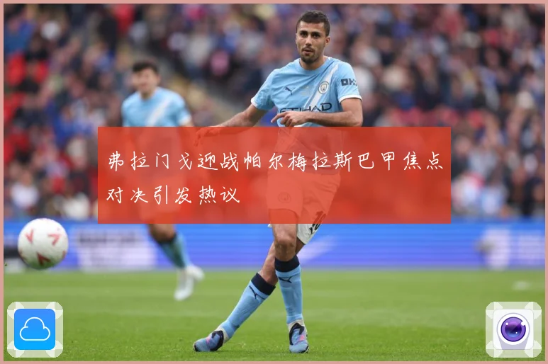 弗拉门戈迎战帕尔梅拉斯巴甲焦点对决引发热议
