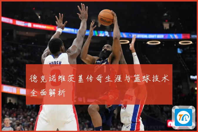 德克诺维茨基传奇生涯与篮球技术全面解析