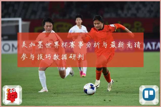 美加墨世界杯赛事分析与最新竞猜参与技巧数据研判