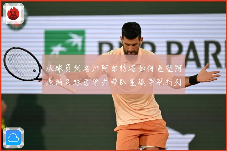 从球员到名帅阿尔特塔如何重塑阿森纳足球哲学并带队重返争冠行列
