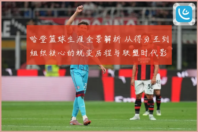 哈登篮球生涯全景解析 从得分王到组织核心的蜕变历程与联盟时代影响力