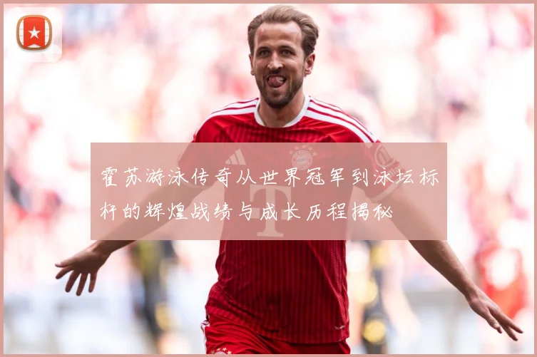 霍苏游泳传奇从世界冠军到泳坛标杆的辉煌战绩与成长历程揭秘