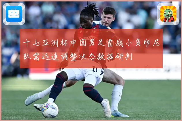十七亚洲杯中国男足首战小负印尼队需迅速调整状态数据研判