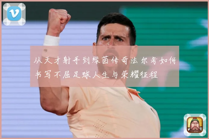从天才射手到绿茵传奇法尔考如何书写不屈足球人生与荣耀征程