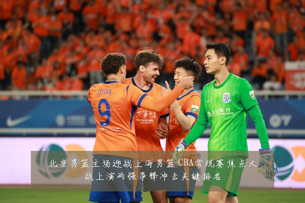 北京男篮主场迎战上海男篮 CBA常规赛焦点大战上演两强争锋冲击关键排名