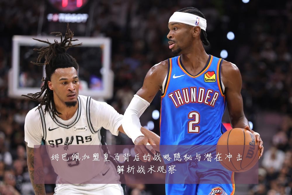 姆巴佩加盟皇马背后的战略隐秘与潜在冲击解析战术观察