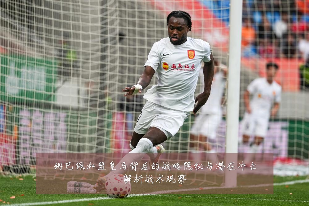 姆巴佩加盟皇马背后的战略隐秘与潜在冲击解析战术观察