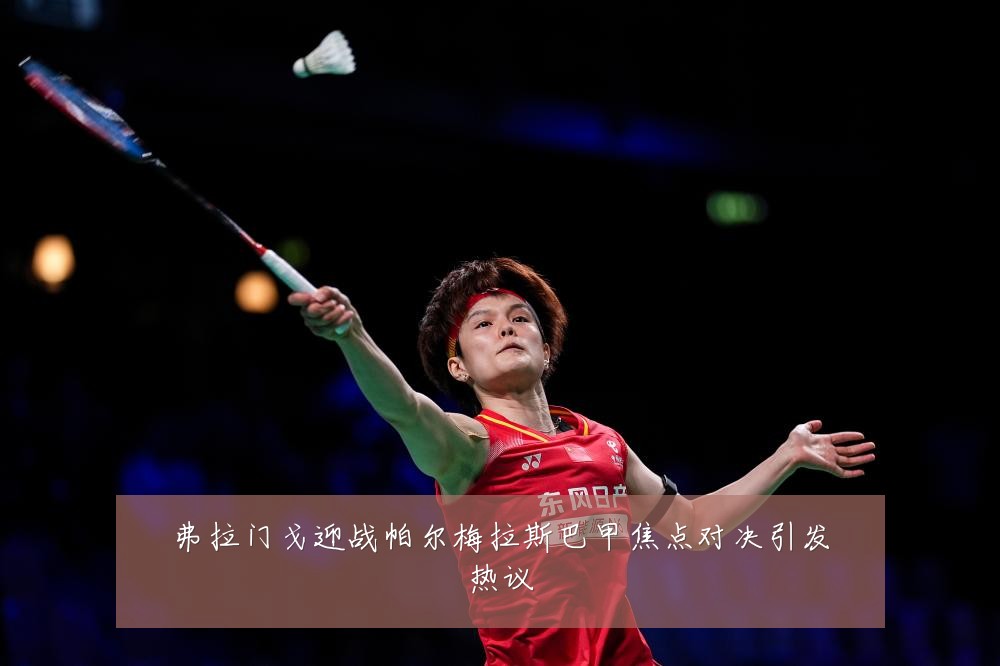 弗拉门戈迎战帕尔梅拉斯巴甲焦点对决引发热议