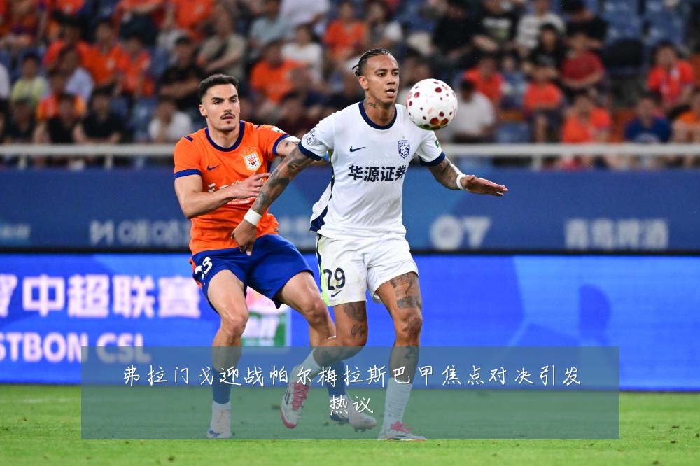 弗拉门戈迎战帕尔梅拉斯巴甲焦点对决引发热议
