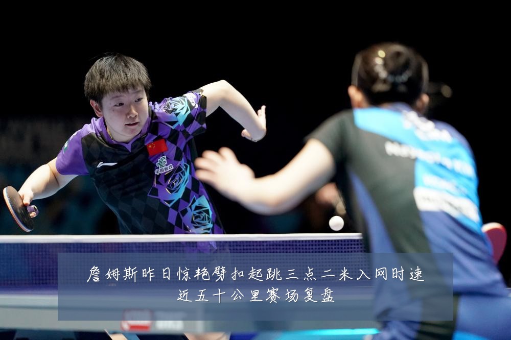 詹姆斯昨日惊艳劈扣起跳三点二米入网时速近五十公里赛场复盘