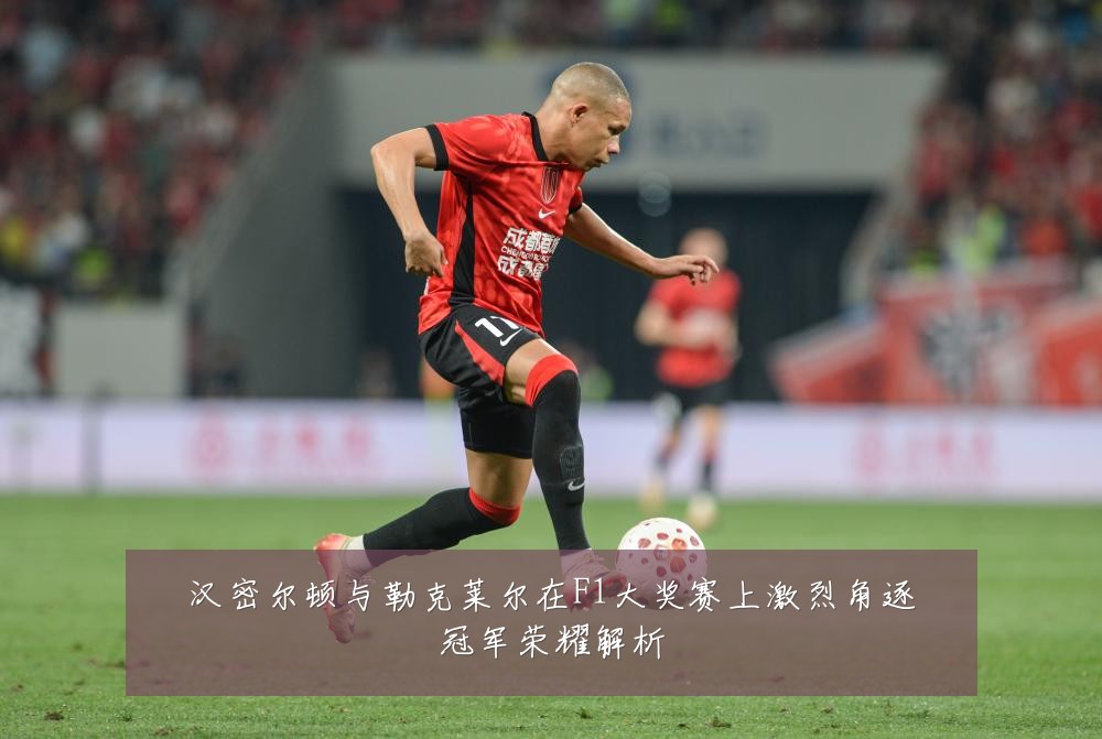汉密尔顿与勒克莱尔在F1大奖赛上激烈角逐冠军荣耀解析