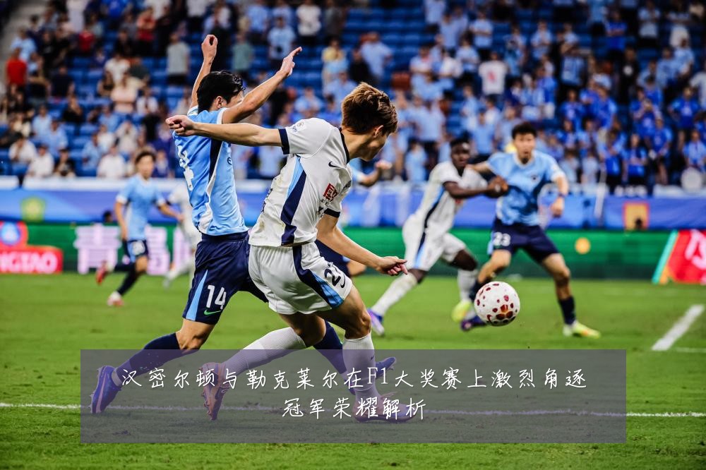 汉密尔顿与勒克莱尔在F1大奖赛上激烈角逐冠军荣耀解析