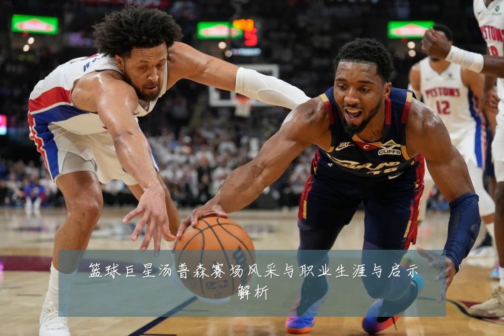 篮球巨星汤普森赛场风采与职业生涯与启示解析