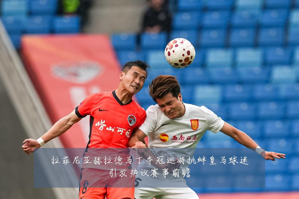 拉菲尼亚赫拉德马丁夺冠巡游挑衅皇马球迷引发热议赛事前瞻